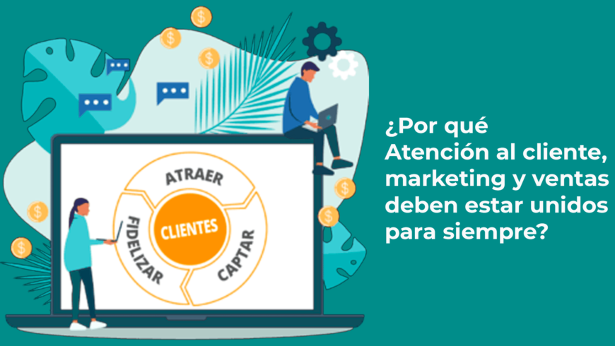 ¿Por qué Atención al cliente, marketing y ventas deben estar unidos para siempre?