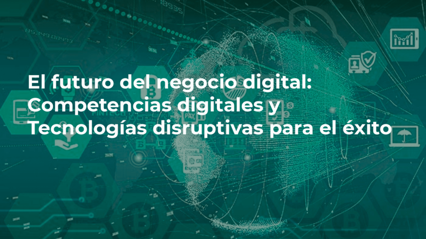 El futuro del negocio digital: Competencias digitales y tecnologías disruptivas para el éxito
