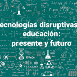 Tecnologías disruptivas en educación presente y futuro