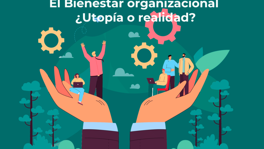 El Bienestar organizacional ¿Utopía o realidad?