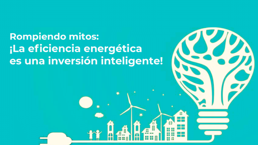 Rompiendo mitos: ¡La eficiencia energética es una inversión inteligente!